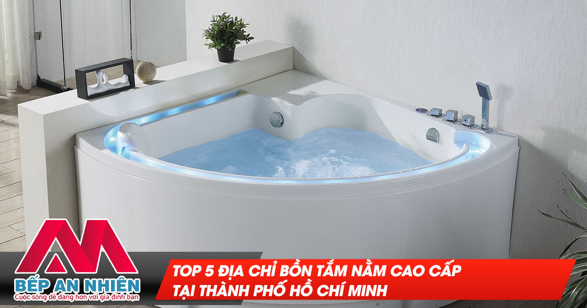 Top 5 địa chỉ bồn tắm nằm cao cấp tại TP Hồ Chí Minh