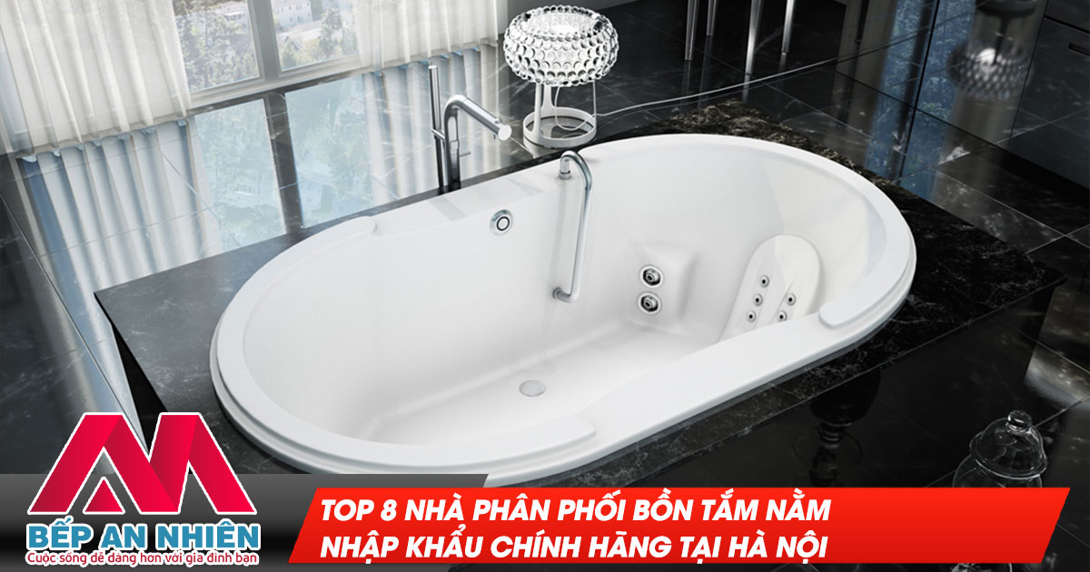 Top 8 nhà phân phối bồn tắm nằm nhập khẩu chính hãng tại Hà Nội