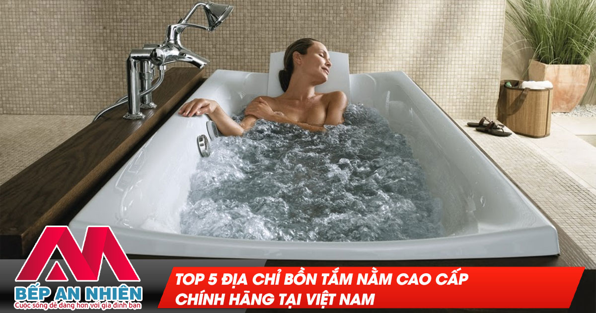 Top 5 địa chỉ bồn tắm nằm cao cấp chính hãng tại Việt Nam