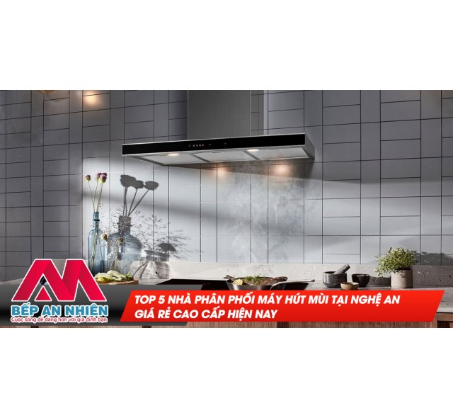Top 5 nhà phân phối máy hút mùi tại Nghệ An giá rẻ cao cấp hiện nay