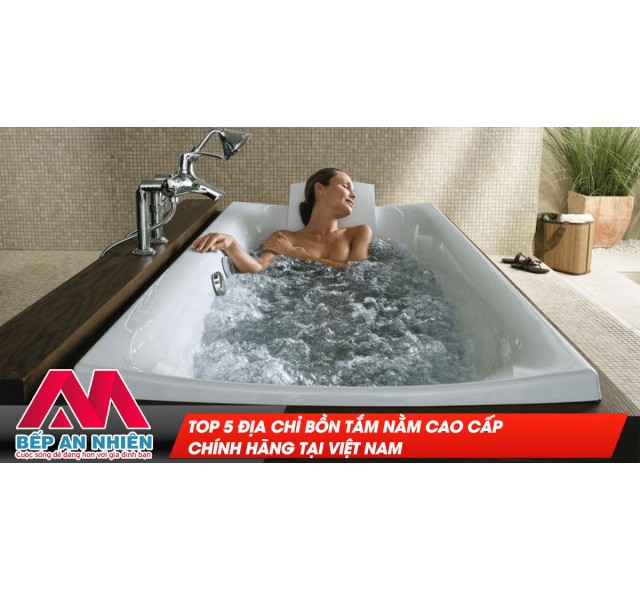 Top 5 địa chỉ bồn tắm nằm cao cấp chính hãng tại Việt Nam