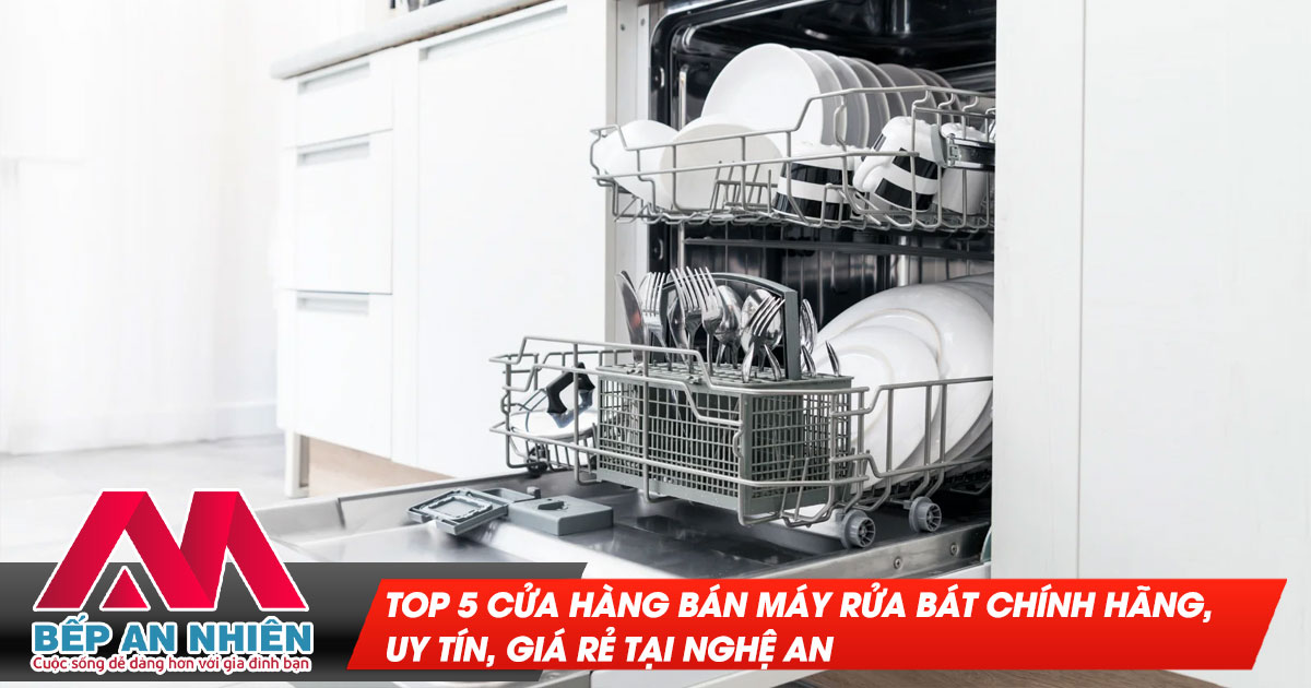 Top 5 cửa hàng bán máy rửa bát chính hãng, uy tín, giá rẻ tại Nghệ An